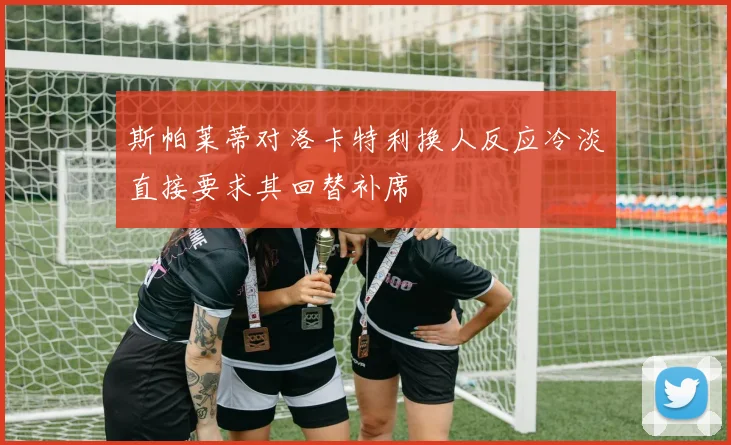 斯帕莱蒂对洛卡特利换人反应冷淡直接要求其回替补席